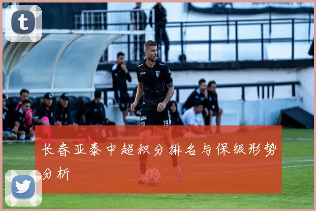 长春亚泰中超积分排名与保级形势分析