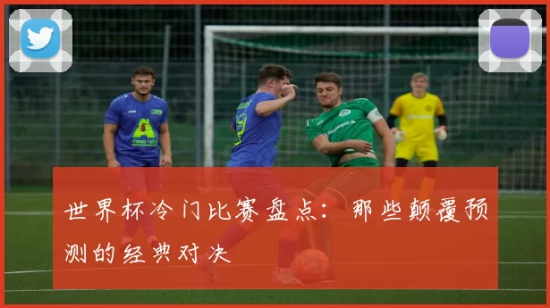 世界杯冷门比赛盘点:那些颠覆预测的经典对决