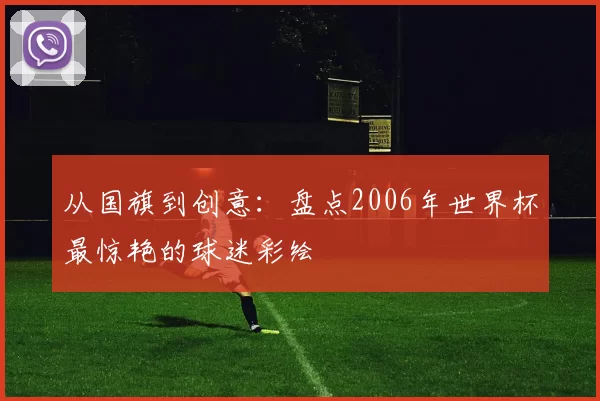 从国旗到创意:盘点2006年世界杯最惊艳的球迷彩绘