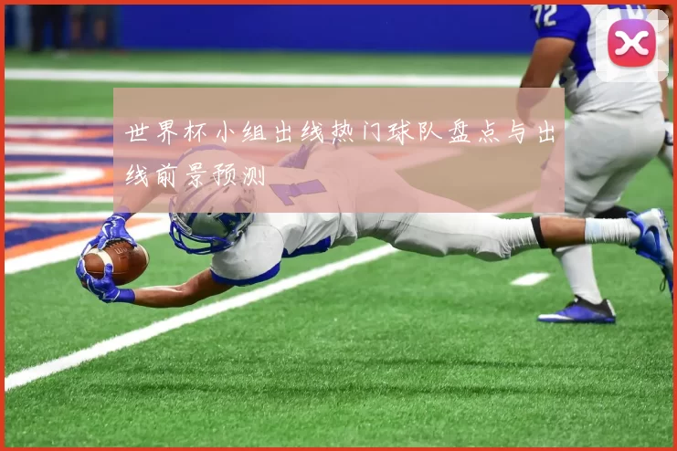 世界杯小组出线热门球队盘点与出线前景预测