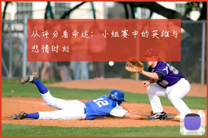 从评分看命运:小组赛中的英雄与悲情时刻