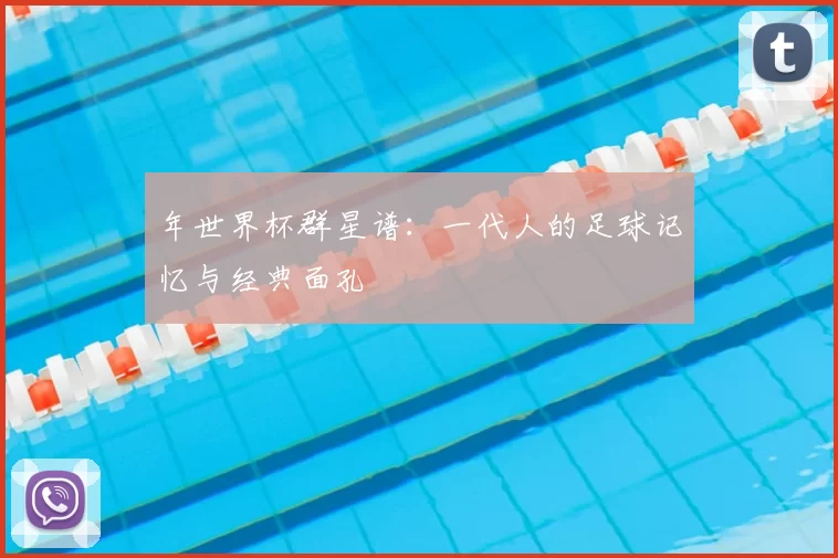 年世界杯群星谱:一代人的足球记忆与经典面孔