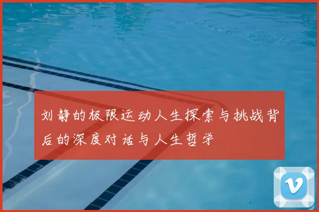 刘静的极限运动人生探索与挑战背后的深度对话与人生哲学