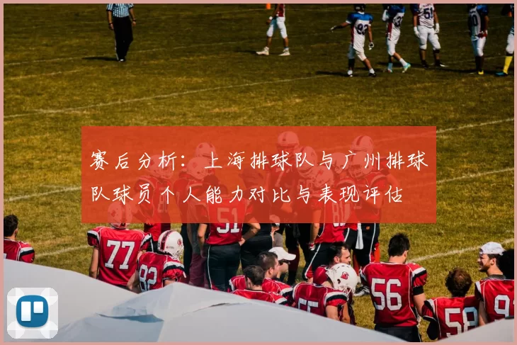 赛后分析:上海排球队与广州排球队球员个人能力对比与表现评估