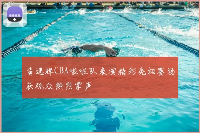 黄逸辉CBA啦啦队表演精彩亮相赛场获观众热烈掌声