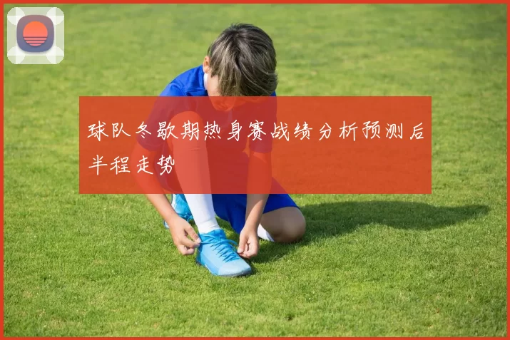 球队冬歇期热身赛战绩分析预测后半程走势