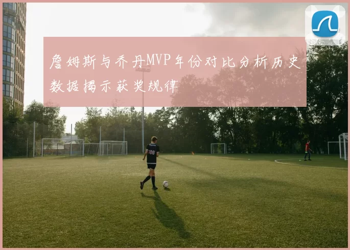 詹姆斯与乔丹MVP年份对比分析历史数据揭示获奖规律