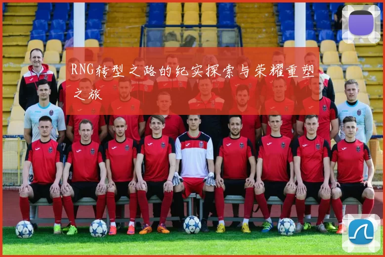 RNG转型之路的纪实探索与荣耀重塑之旅