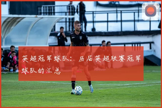 英超冠军球队:历届英超联赛冠军球队的汇总