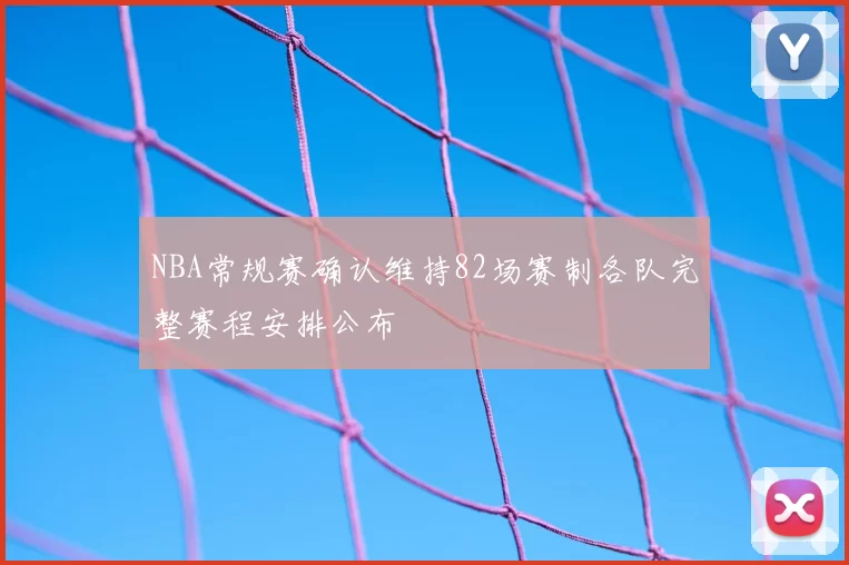 NBA常规赛确认维持82场赛制各队完整赛程安排公布