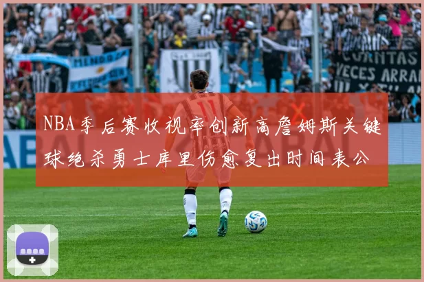 NBA季后赛收视率创新高詹姆斯关键球绝杀勇士库里伤愈复出时间表公布