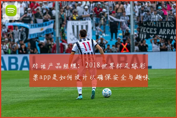 对话产品经理:2018世界杯足球彩票app是如何设计以确保安全与趣味的?