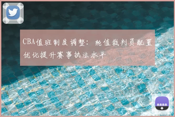 CBA值班制度调整：轮值裁判员配置优化提升赛事执法水平
