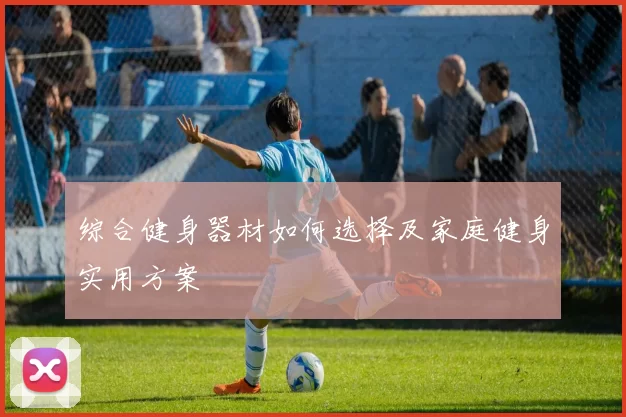 综合健身器材如何选择及家庭健身实用方案