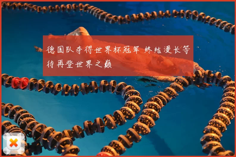 德国队夺得世界杯冠军 终结漫长等待再登世界之巅