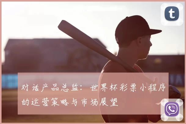 对话产品总监：世界杯彩票小程序的运营策略与市场展望