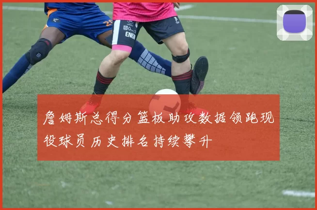 詹姆斯总得分篮板助攻数据领跑现役球员历史排名持续攀升