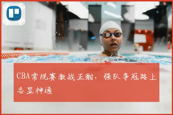 CBA常规赛激战正酣,强队争冠路上各显神通