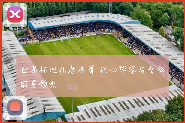 世界杯巡礼摩洛哥 核心阵容与晋级前景预测
