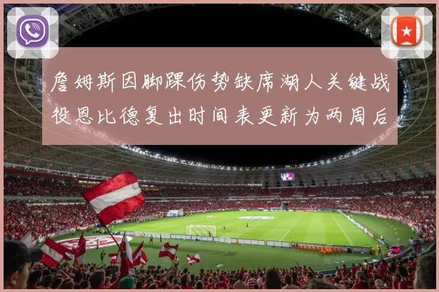 詹姆斯因脚踝伤势缺席湖人关键战役恩比德复出时间表更新为两周后