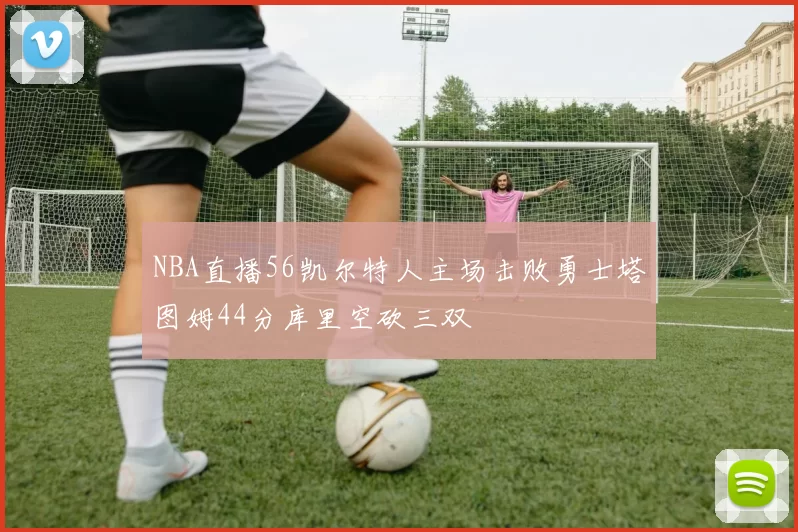 NBA直播56凯尔特人主场击败勇士塔图姆44分库里空砍三双