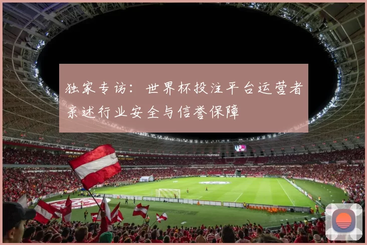 独家专访:世界杯投注平台运营者亲述行业安全与信誉保障