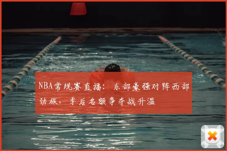 NBA常规赛直播：东部豪强对阵西部劲旅，季后名额争夺战升温