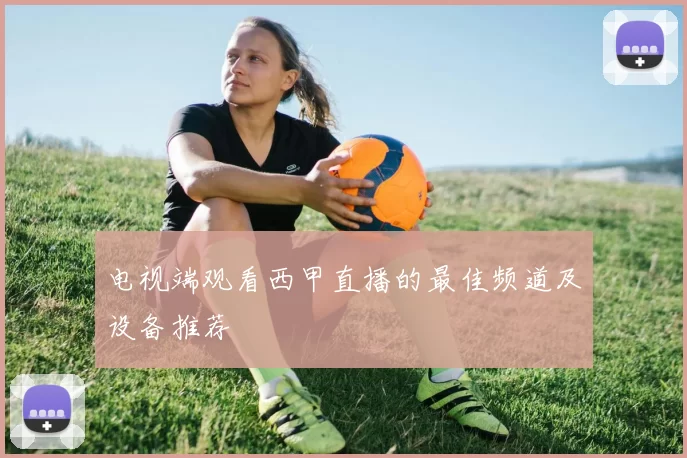 电视端观看西甲直播的最佳频道及设备推荐