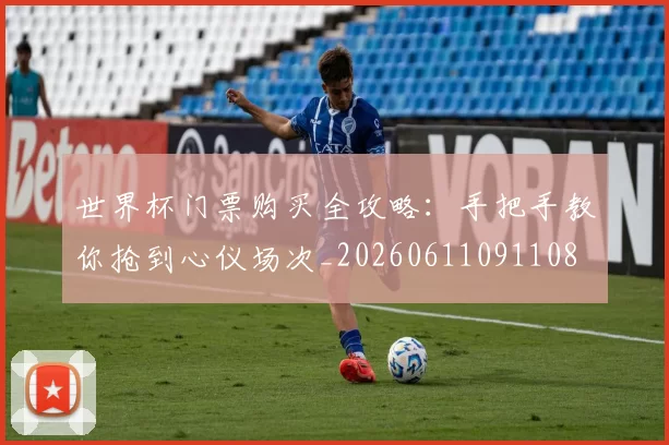 世界杯门票购买全攻略:手把手教你抢到心仪场次_20260611091108