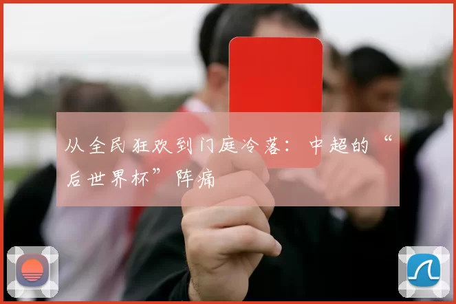 从全民狂欢到门庭冷落:中超的“后世界杯”阵痛