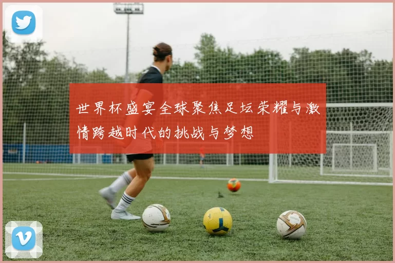 世界杯盛宴全球聚焦足坛荣耀与激情跨越时代的挑战与梦想