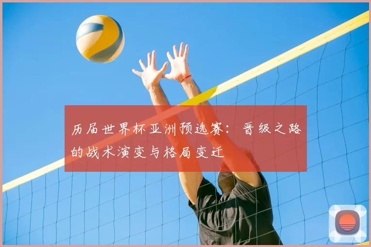 历届世界杯亚洲预选赛:晋级之路的战术演变与格局变迁