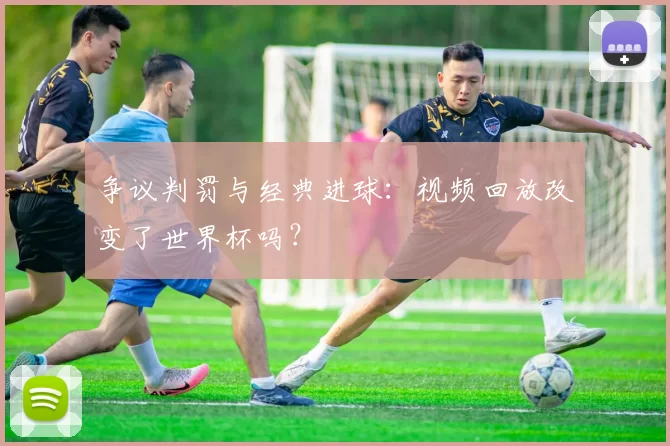 争议判罚与经典进球：视频回放改变了世界杯吗？