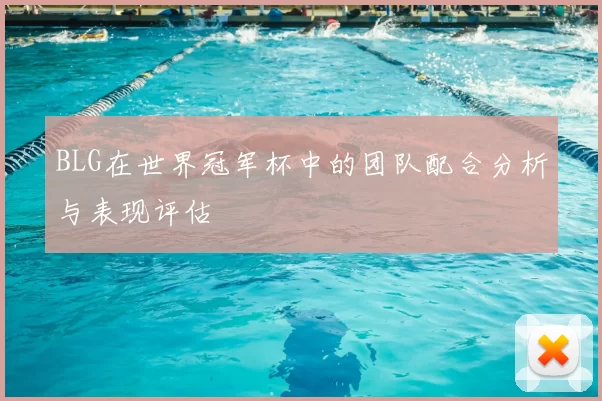 BLG在世界冠军杯中的团队配合分析与表现评估