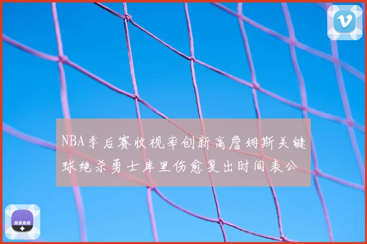 NBA季后赛收视率创新高詹姆斯关键球绝杀勇士库里伤愈复出时间表公布