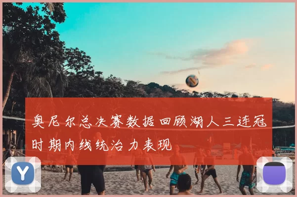 奥尼尔总决赛数据回顾湖人三连冠时期内线统治力表现