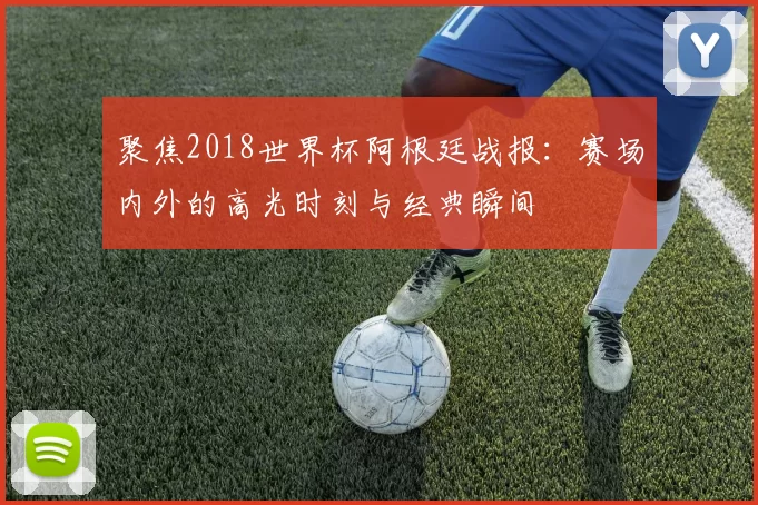 聚焦2018世界杯阿根廷战报:赛场内外的高光时刻与经典瞬间