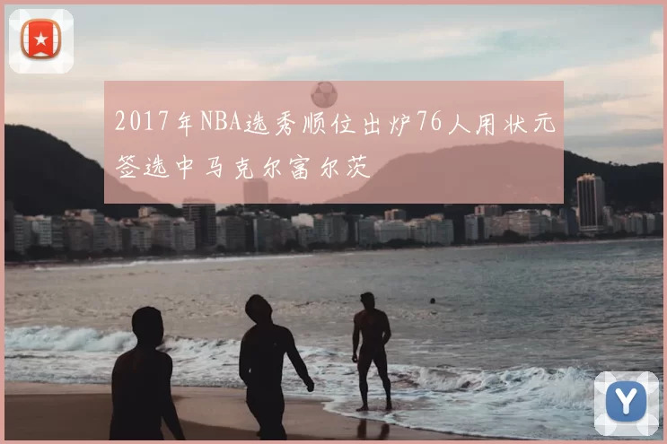 2017年NBA选秀顺位出炉76人用状元签选中马克尔富尔茨