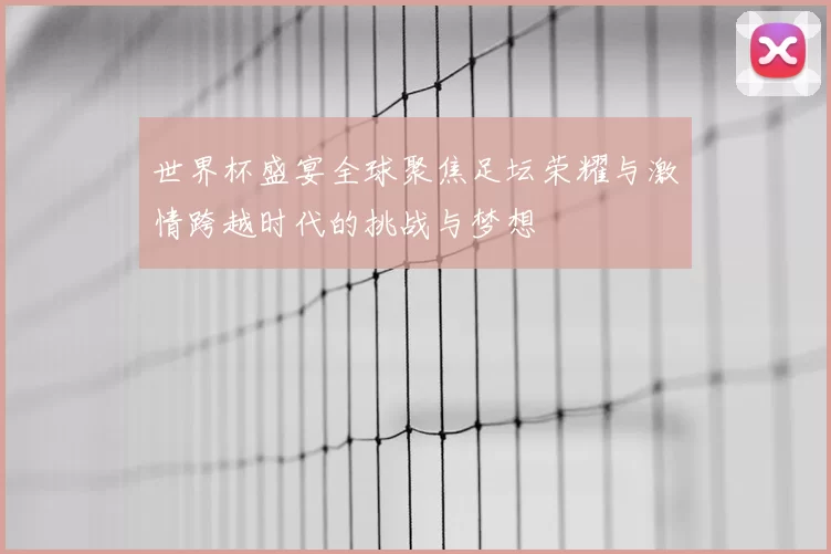 世界杯盛宴全球聚焦足坛荣耀与激情跨越时代的挑战与梦想