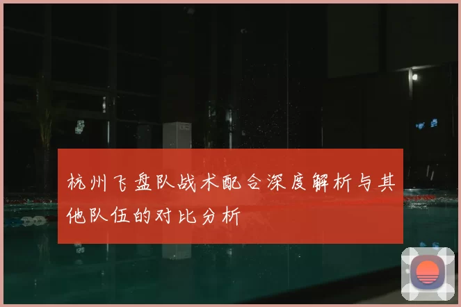 杭州飞盘队战术配合深度解析与其他队伍的对比分析