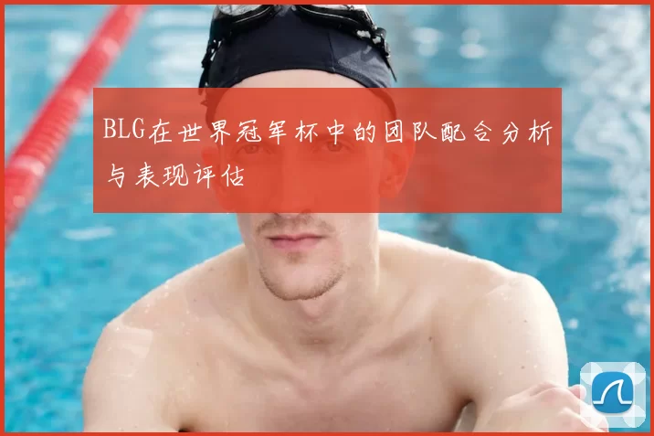 BLG在世界冠军杯中的团队配合分析与表现评估