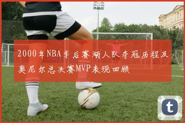 2000年NBA季后赛湖人队夺冠历程及奥尼尔总决赛MVP表现回顾