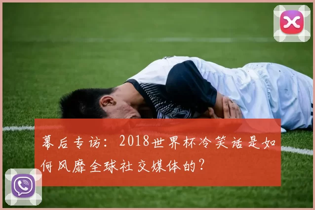幕后专访：2018世界杯冷笑话是如何风靡全球社交媒体的？