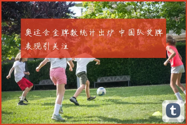 奥运会金牌数统计出炉 中国队奖牌表现引关注