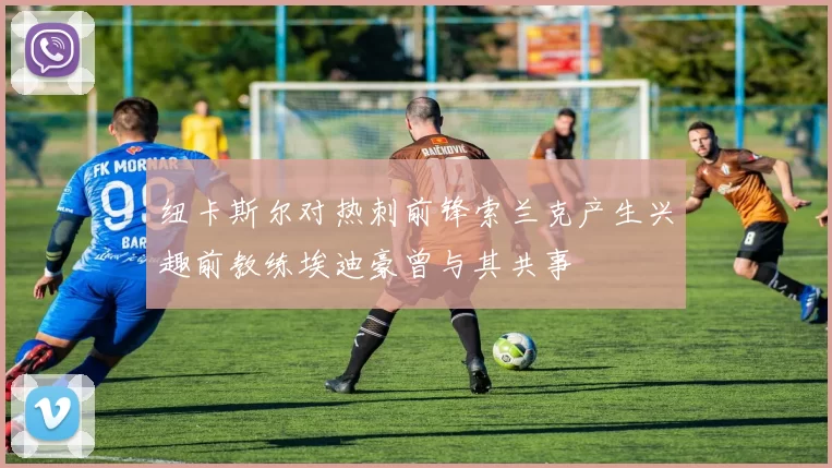纽卡斯尔对热刺前锋索兰克产生兴趣前教练埃迪豪曾与其共事