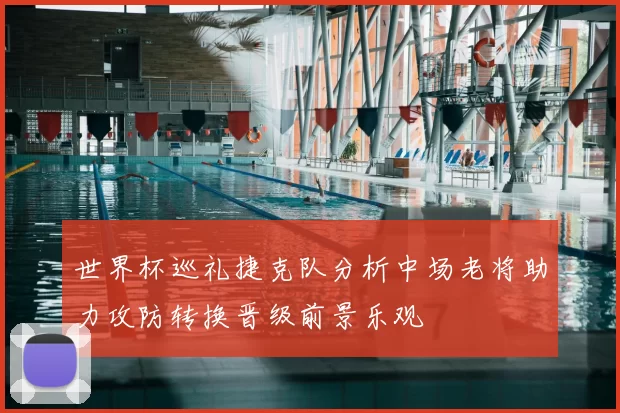 世界杯巡礼捷克队分析中场老将助力攻防转换晋级前景乐观
