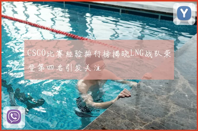 CSGO比赛经验排行榜揭晓LNG战队荣登第四名引发关注