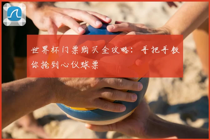 世界杯门票购买全攻略:手把手教你抢到心仪球票