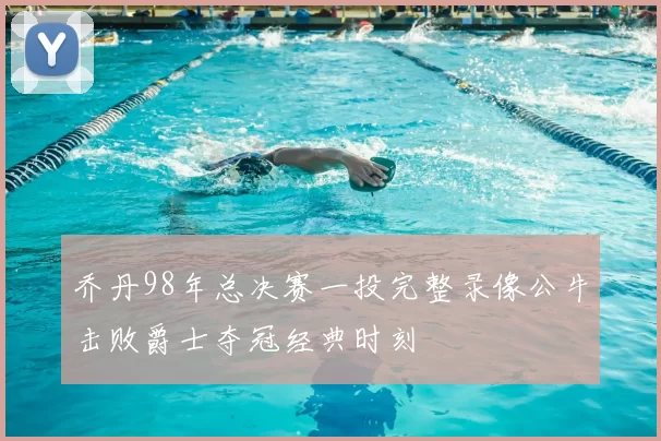 乔丹98年总决赛一投完整录像公牛击败爵士夺冠经典时刻