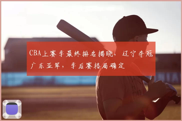 CBA上赛季最终排名揭晓,辽宁夺冠广东亚军,季后赛格局确定